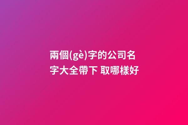 兩個(gè)字的公司名字大全帶下 取哪樣好-第1張-公司起名-玄機(jī)派